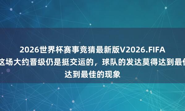 2026世界杯赛事竞猜最新版V2026.FIFA 郑智：这场大约晋级仍是挺交运的，球队的发达莫得达到最佳的现象