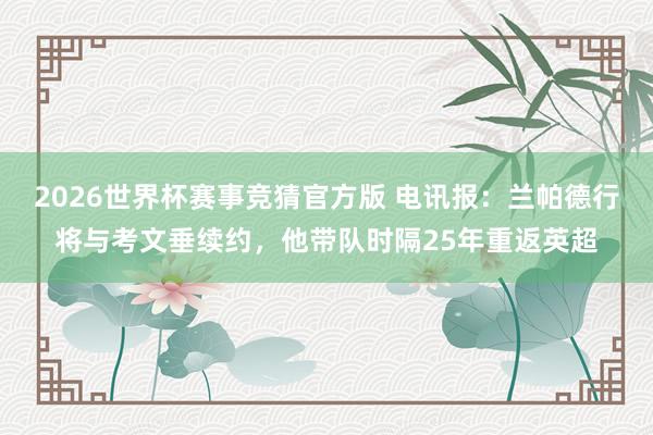 2026世界杯赛事竞猜官方版 电讯报：兰帕德行将与考文垂续约，他带队时隔25年重返英超